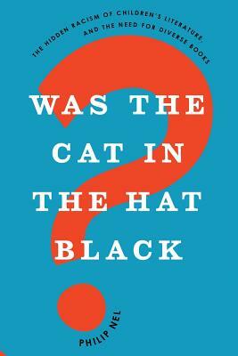 Was the Cat in the Hat Black?: The Hidden Racism of Children's Literature, and the Need for Diverse Books by Philip Nel