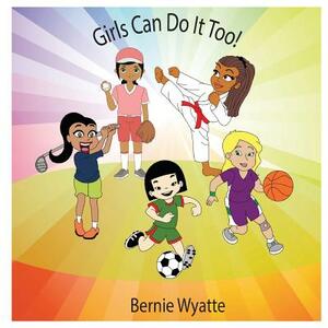 Girls Can Do It Too! by Bernie Wyatte