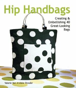 Hip Handbags: CreatingEmbellishing 40 Great-Looking Bags by Valerie Van Arsdale Shrader