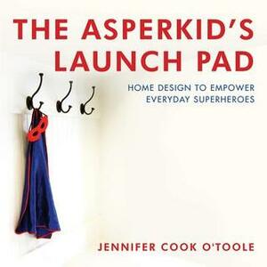 The Asperkid's Launch Pad: Home Design to Empower Everyday Superheroes by Jennifer Cook O'Toole