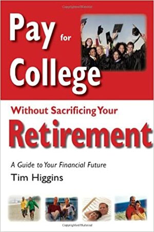 Pay for College Without Sacrificing Your Retirement: A Guide to Your Financial Future by Tim Higgins