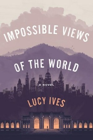 Impossible Views of the World by Lucy Ives