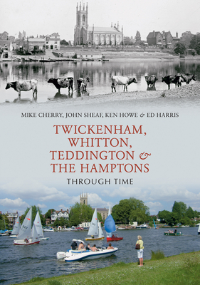 Twickenham, Whitton, Teddington & the Hamptons Through Time by John Sheaf, Mike Cherry, Ken Hale