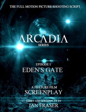 Arcadia: Eden's Gate - A Feature Film Screenplay: The Full Motion Picture Shooting Script by Ian Fraser