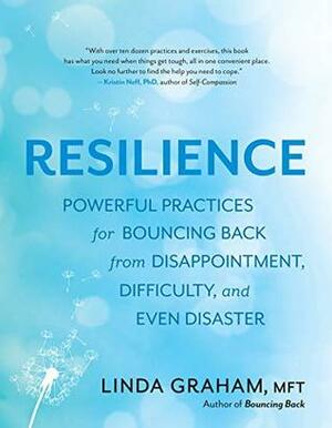 Resilience: Powerful Practices for Bouncing Back from Disappointment, Difficulty, and Even Disaster by Linda Graham