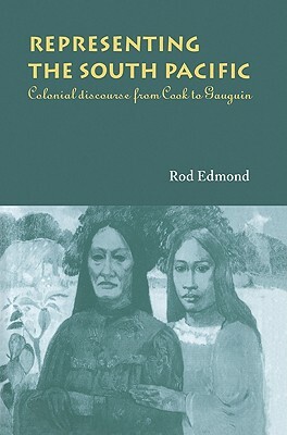 Representing the South Pacific: Colonial Discourse from Cook to Gauguin by Rod Edmond