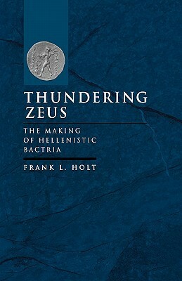 Thundering Zeus: The Making of Hellenistic Bactria by Frank L. Holt