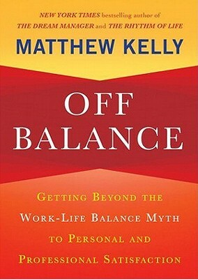 Off Balance: Getting Beyond the Work-Life Balance Myth to Personal and Professional Satisfaction by Matthew Kelly