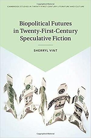 Biopolitical Futures in Twenty-First-Century Speculative Fiction by Sherryl Vint