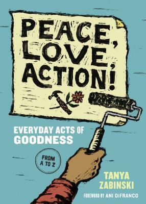 Peace, Love, Action!: Everyday Acts of Goodness from A to Z by Ani DiFranco, Tanya Zabinski