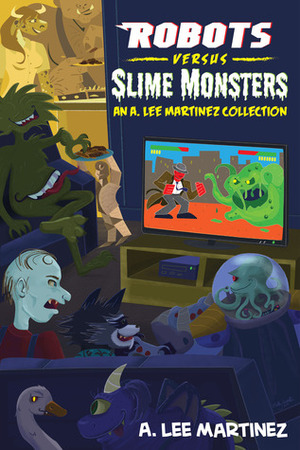 Robots versus Slime Monsters: an A. Lee Martinez Collection by A. Lee Martinez