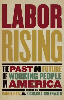 Labor Rising: The Past and Future of Working People in America by Daniel Katz, Richard A. Greenwald