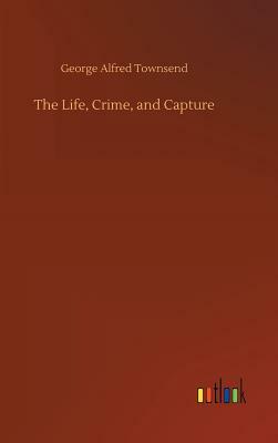 The Life, Crime, and Capture by George Alfred Townsend