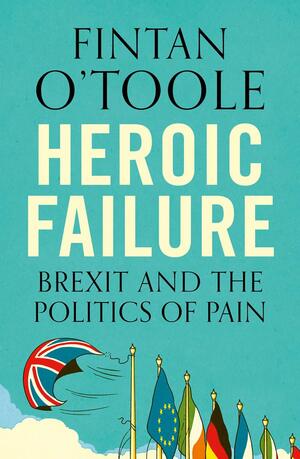 Heroic Failure: Brexit And The Politics Of Pain by Fintan O'Toole