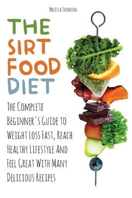 The Sirtfood Diet: The Complete Beginner's Guide to Weight Loss Fast, Reach Healthy Lifestyle And Feel Great With Many Delicious Recipes by Melissa Thomson