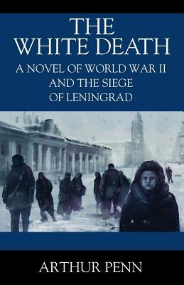 The White Death: A Novel of World War II and the Siege of Leningrad by Arthur Penn