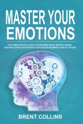 Master Your Emotions: The Ultimate Practical Guide to Overcoming Anxiety, Negative Thinking, Emotional Stress, Better Manage Your Feelings a by Brent Collins