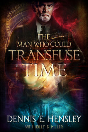 The Man Who Could Transfuse Time by Holly G. Miller, Dennis E. Hensley