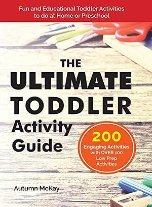 The Ultimate Toddler Activity Guide: Fun and Educational Toddler Activities to Do at Home Or Preschool by Autumn McKay