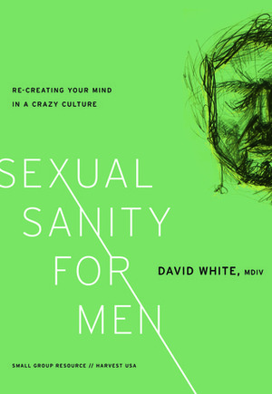 Sexual Sanity For Men Re-Creating Your Mind In A Crazy Culture by David White