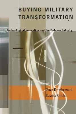 Buying Military Transformation: Technological Innovation and the Defense Industry by Peter Dombrowski, Eugene Gholz