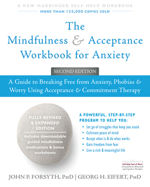 The Mindfulness and Acceptance Workbook for Anxiety: A Guide to Breaking Free from Anxiety, Phobias, and Worry Using Acceptance and Commitment Therapy by Georg H. Eifert, John P. Forsyth