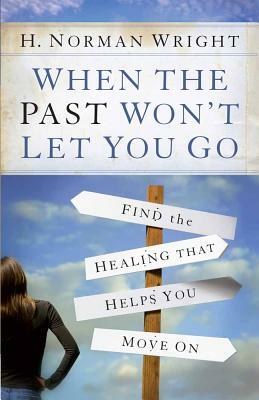When the Past Won't Let You Go: Find the Healing That Helps You Move on by H. Norman Wright
