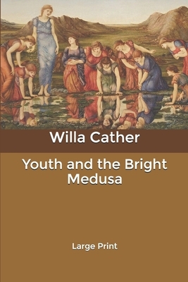 Youth and the Bright Medusa: Large Print by Willa Cather