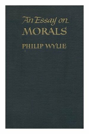 An Essay on Morals: A Science of Philosophy & a Philosophy of the Sciences by Philip Wylie