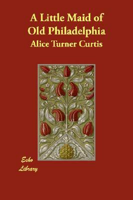 A Little Maid of Old Philadelphia by Alice Turner Curtis