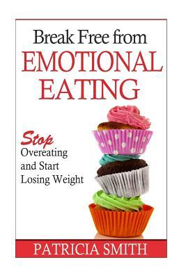 Break Free From Emotional Eating: Stop Overeating and Start Losing Weight by Patricia Smith