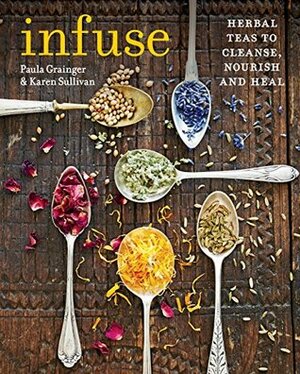 Infuse: Herbal teas to cleanse, nourish and heal by Paula Grainger, Karen Sullivan