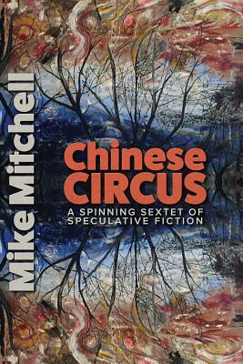 Chinese Circus: A Spinning Sextet of Speculative Fiction by Mike Mitchell, Kent Bingham