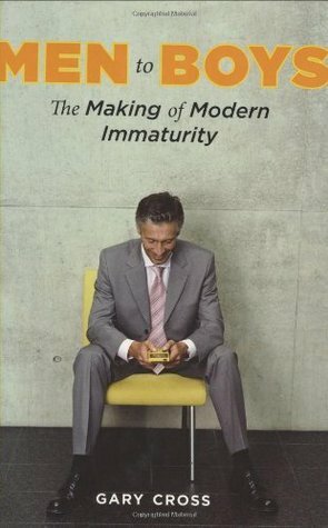 Men to Boys: The Making of Modern Immaturity by Gary S. Cross