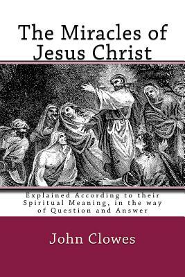 The Miracles of Jesus Christ: Explained According to their Spiritual Meaning, in the way of Question and Answer by John Clowes