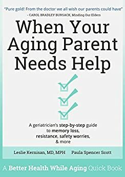 When Your Aging Parent Needs Help: A Geriatrician's Step-by-Step Guide to Memory Loss, Resistance, Safety Worries, & More by Leslie Kernisan, Paula Spencer Scott