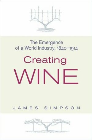 Creating Wine: The Emergence of a World Industry, 1840-1914 (The Princeton Economic History of the Western World) by James Simpson