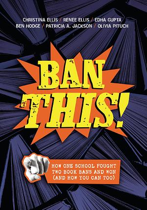 Ban This!: How One School Fought Two Book Bans and Won (and How You Can Too) by Renee Ellis, Christina Ellis, Ben Hodge (Theater teacher), Patricia A. Jackson, Olivia Pituch, Edha Gupta
