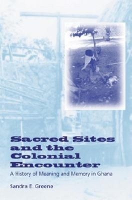 Sacred Sites and the Colonial Encounter: A History of Meaning and Memory in Ghana by Sandra E. Greene