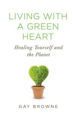 Living with a Green Heart: Healing Yourself and the Planet by Gay Browne