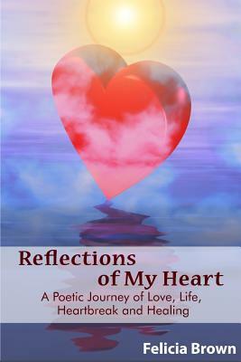 Reflections of My Heart: A Poetic Journey of Love, Life, Heartbreak and Healing by Felicia Brown