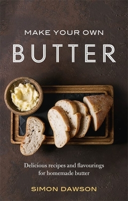 Make Your Own Butter: Delicious Recipes and Flavourings for Homemade Butter by Simon Dawson