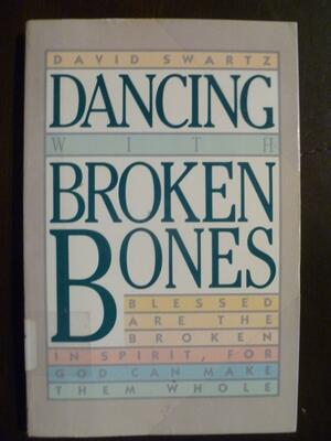 Dancing With Broken Bones: Blessed Are the Broken in Spirit for God Can Make Them Whole by David L. Swartz