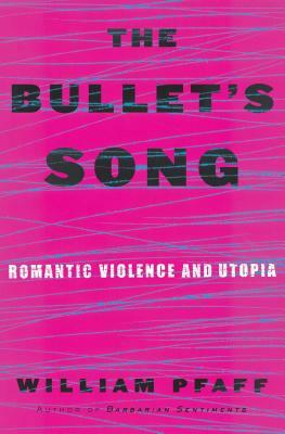 The Bullet's Song: Romantic Violence and Utopia by William Pfaff