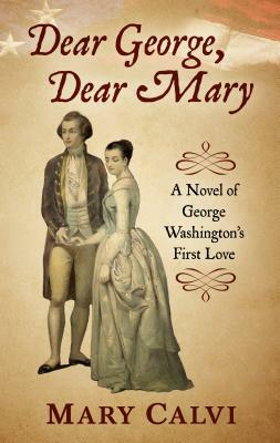 Dear George, Dear Mary: A Novel of George Washington's First Love by Mary Calvi