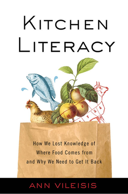 Kitchen Literacy: How We Lost Knowledge of Where Food Comes from and Why We Need to Get It Back by Ann Vileisis