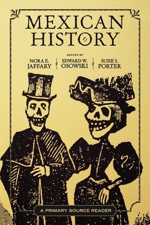 Mexican History: A Primary Source Reader by Nora E. Jaffary, Pablo Piccato, Edward W. Osowski, Susie S. Porter