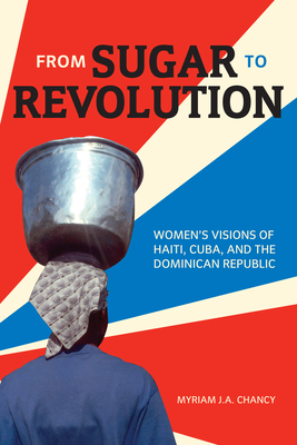 From Sugar to Revolution: Women's Visions of Haiti, Cuba, and the Dominican Republic by Myriam J.A. Chancy