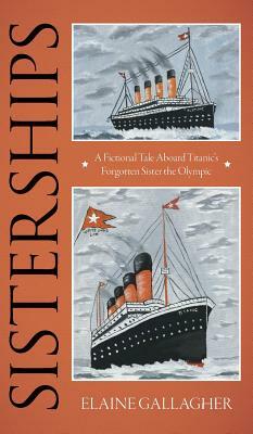 Sisterships: A Fictional Tale Aboard Titanic's Forgotten Sister the Olympic by Elaine Gallagher