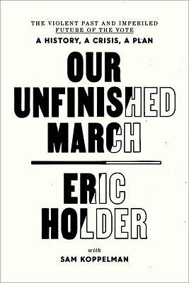 Our Unfinished March: The Violent Past and Imperiled Future of the Vote-A History, a Crisis, a Plan by Eric Holder, Sam Koppelman